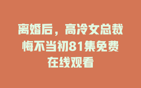 离婚后，高冷女总裁悔不当初81集免费在线观看