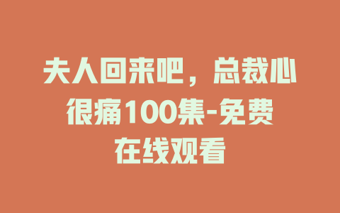 夫人回来吧，总裁心很痛100集-免费在线观看