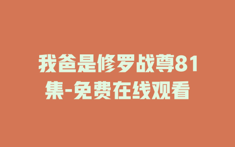 我爸是修罗战尊81集-免费在线观看