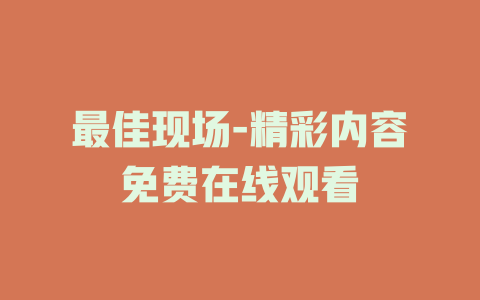 最佳现场-精彩内容免费在线观看
