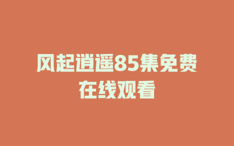 风起逍遥85集免费在线观看