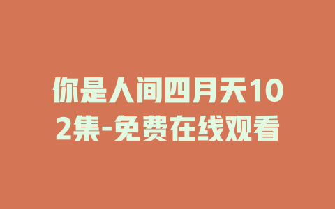 你是人间四月天102集-免费在线观看