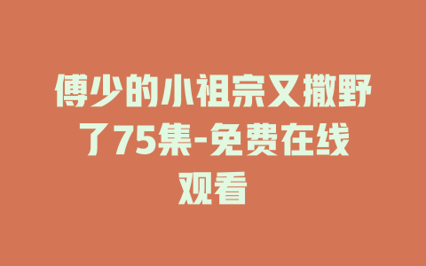 傅少的小祖宗又撒野了75集-免费在线观看