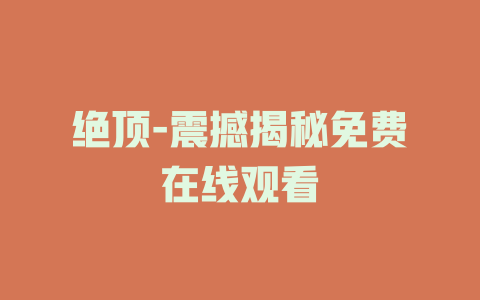绝顶-震撼揭秘免费在线观看