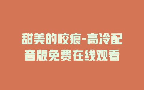 甜美的咬痕-高冷配音版免费在线观看
