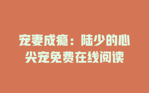 宠妻成瘾：陆少的心尖宠免费在线阅读