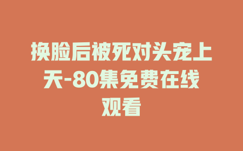 换脸后被死对头宠上天-80集免费在线观看