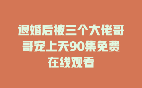 退婚后被三个大佬哥哥宠上天90集免费在线观看