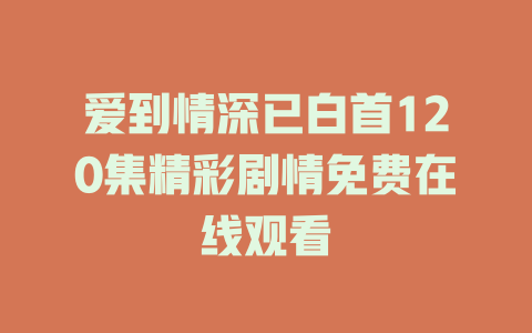 爱到情深已白首120集精彩剧情免费在线观看