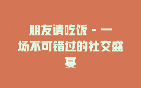 朋友请吃饭 - 一场不可错过的社交盛宴