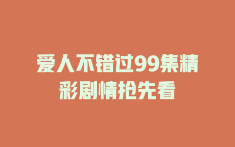 爱人不错过99集精彩剧情抢先看