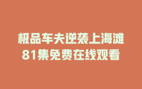 极品车夫逆袭上海滩81集免费在线观看