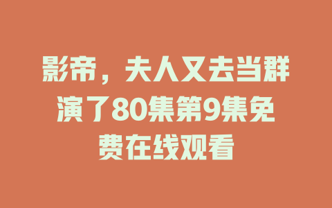 影帝，夫人又去当群演了80集第9集免费在线观看