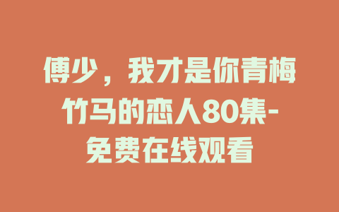 傅少，我才是你青梅竹马的恋人80集-免费在线观看