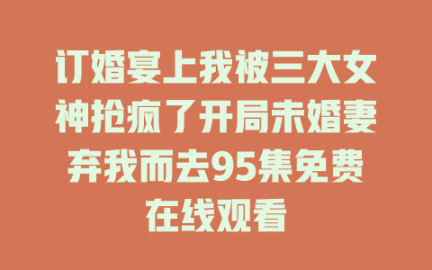 订婚宴上我被三大女神抢疯了开局未婚妻弃我而去95集免费在线观看