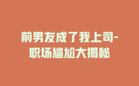 前男友成了我上司-职场尴尬大揭秘