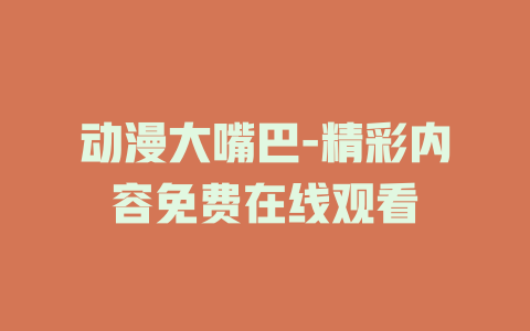 动漫大嘴巴-精彩内容免费在线观看