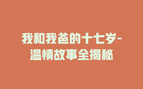 我和我爸的十七岁-温情故事全揭秘