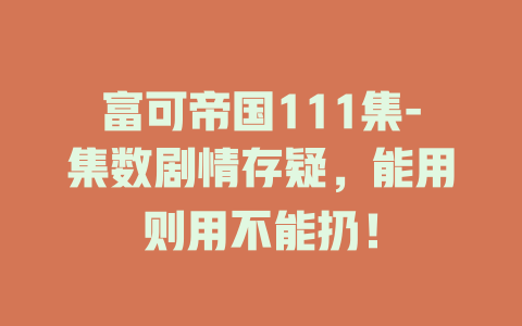 富可帝国111集-集数剧情存疑，能用则用不能扔！