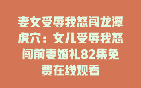 妻女受辱我怒闯龙潭虎穴：女儿受辱我怒闯前妻婚礼82集免费在线观看