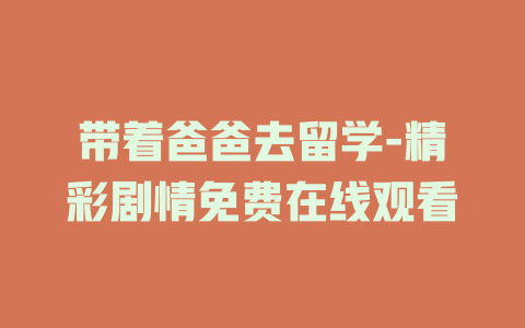 带着爸爸去留学-精彩剧情免费在线观看
