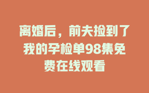 离婚后，前夫捡到了我的孕检单98集免费在线观看