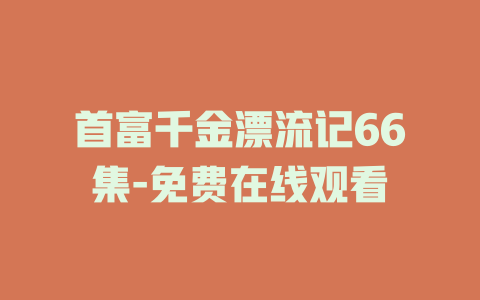 首富千金漂流记66集-免费在线观看