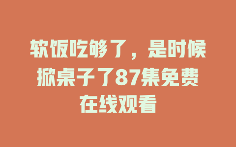 软饭吃够了，是时候掀桌子了87集免费在线观看