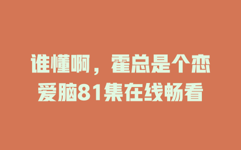 谁懂啊，霍总是个恋爱脑81集在线畅看