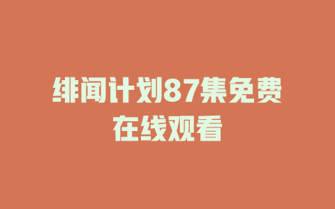 绯闻计划87集免费在线观看