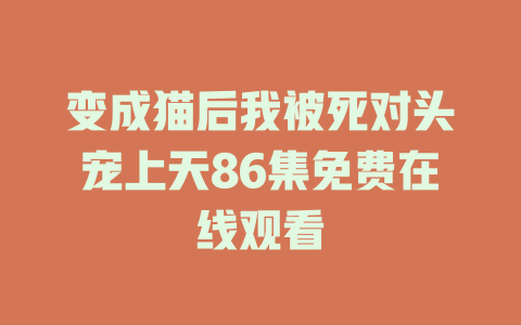 变成猫后我被死对头宠上天86集免费在线观看
