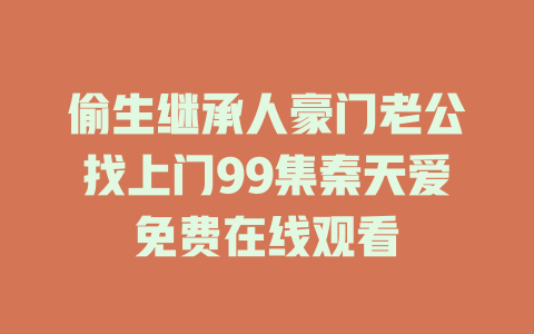 偷生继承人豪门老公找上门99集秦天爱免费在线观看