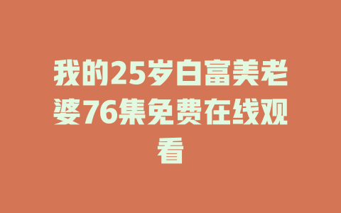 我的25岁白富美老婆76集免费在线观看