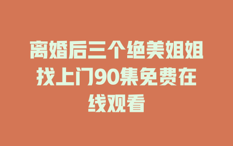 离婚后三个绝美姐姐找上门90集免费在线观看
