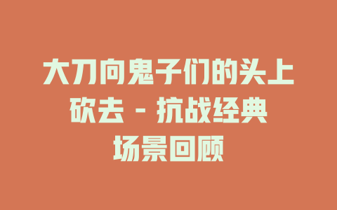 大刀向鬼子们的头上砍去 - 抗战经典场景回顾