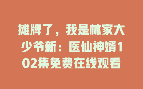 摊牌了，我是林家大少爷新：医仙神婿102集免费在线观看
