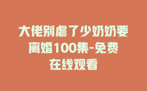 大佬别虐了少奶奶要离婚100集-免费在线观看