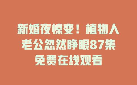 新婚夜惊变！植物人老公忽然睁眼87集免费在线观看