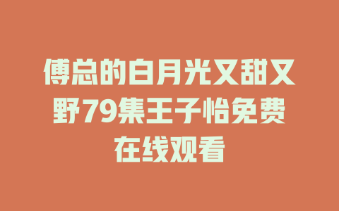 傅总的白月光又甜又野79集王子怡免费在线观看