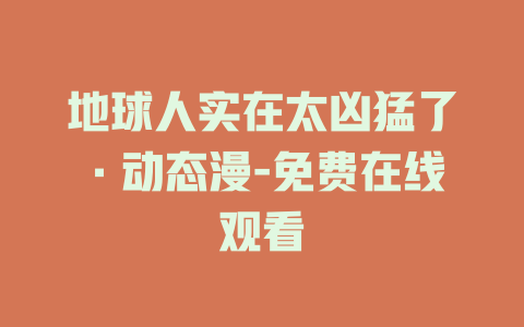 地球人实在太凶猛了·动态漫-免费在线观看