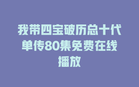 我带四宝破历总十代单传80集免费在线播放