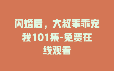 闪婚后，大叔乖乖宠我101集-免费在线观看