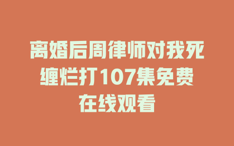 离婚后周律师对我死缠烂打107集免费在线观看