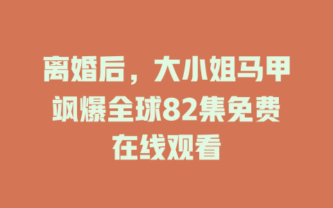 离婚后，大小姐马甲飒爆全球82集免费在线观看