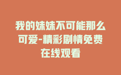 我的妹妹不可能那么可爱-精彩剧情免费在线观看