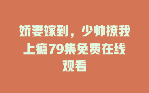 娇妻嫁到，少帅撩我上瘾79集免费在线观看