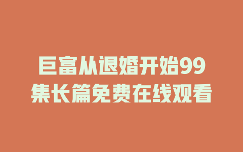巨富从退婚开始99集长篇免费在线观看