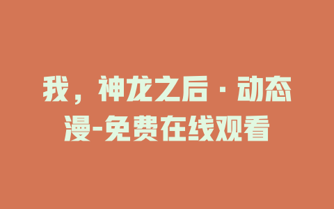 我，神龙之后·动态漫-免费在线观看