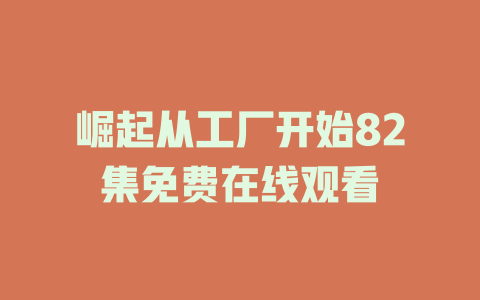 崛起从工厂开始82集免费在线观看