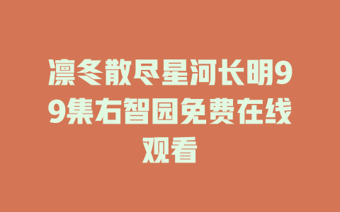 凛冬散尽星河长明99集右智园免费在线观看